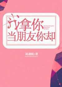 我拿你当朋友你却拿我当兄弟