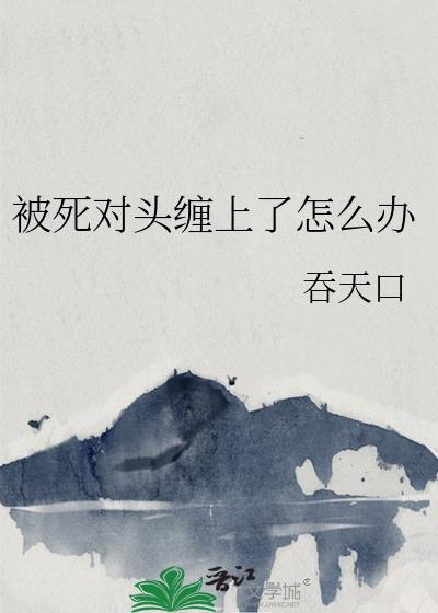 被死对头抓住把柄后免费阅读全文 最新章节 无弹窗