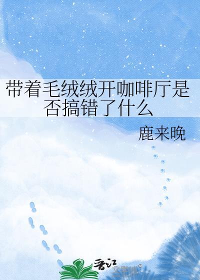 带着毛绒绒开咖啡厅是否搞错了什么完整版