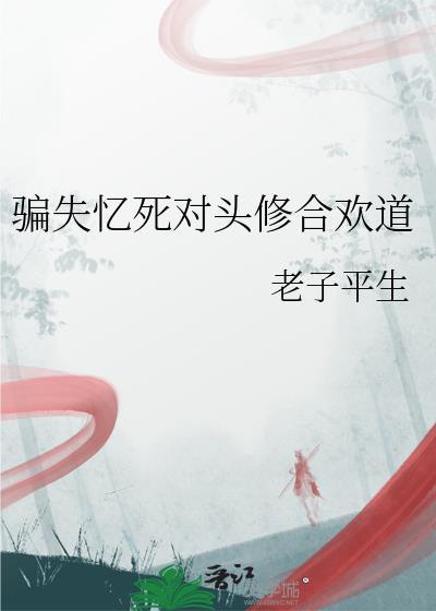 骗失忆死对头修合欢道老子平生免费笔趣阁