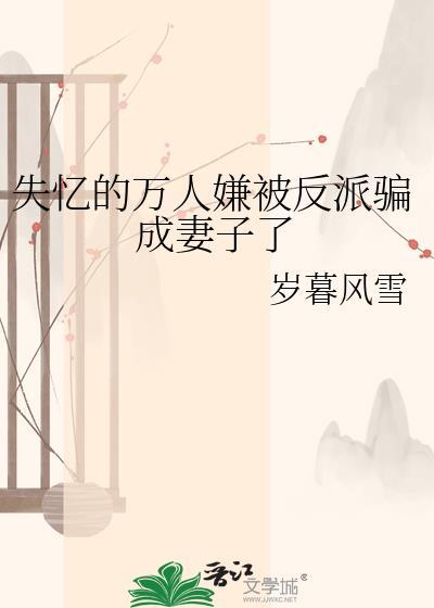 失忆的万人嫌被反派骗成妻子了TXT