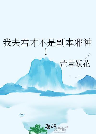 我夫君才不是副本邪神!类别武侠仙侠作者 萱草妖花