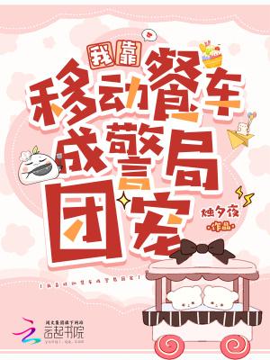 我靠移动餐车成警局团宠全文免费阅读