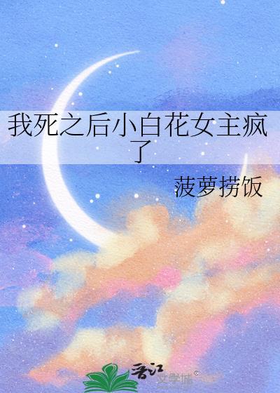 我死之后小白花女主疯了免费阅读