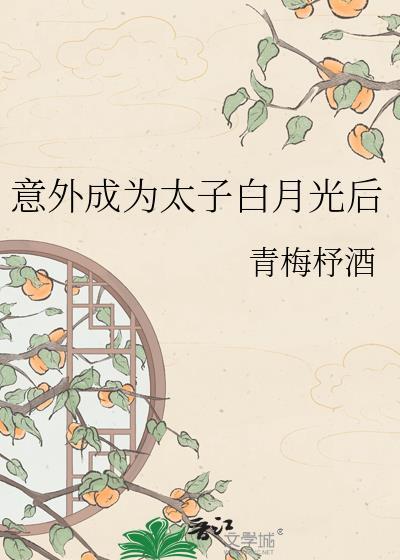 意外成为太子白月光后青梅抒酒txt