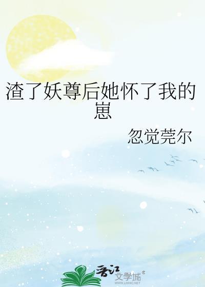 渣了妖尊后她怀了我的崽gl百度资源实