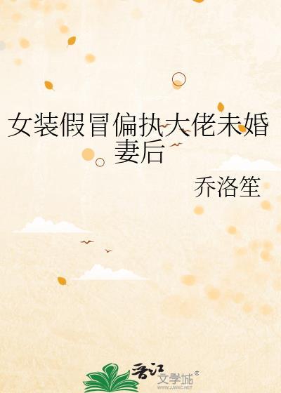 女装假冒偏执大佬未婚妻后TXT