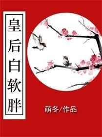 皇后白软胖_全文在线阅读_萌冬萌冬作品