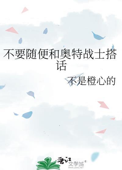 不用随便和奥特战士搭话晋江