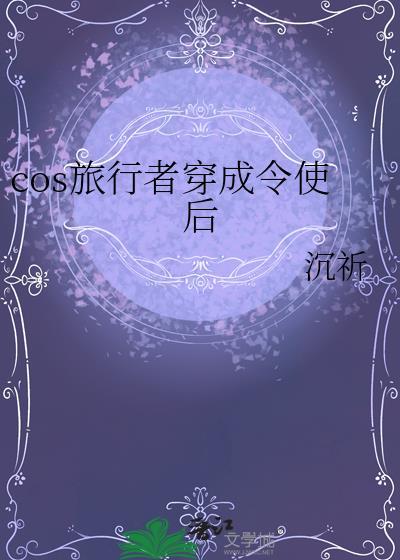cos旅行者穿成令使后 沉祈 免费