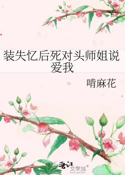 装失忆后死对头师姐说爱我啃麻花小