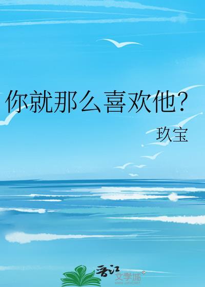 你就那么喜欢他by玖宝免费阅读
