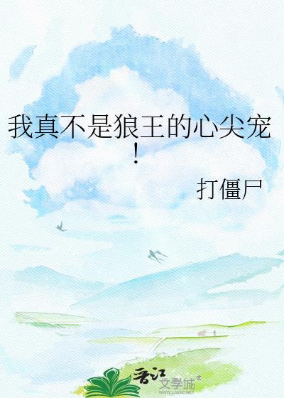 我真不是狼王的心尖宠!打僵尸免费阅读